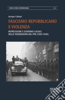 Fascismo repubblicano e violenza. Repressione e governo locale delle federazioni del PFR (1943-1945) libro di Calussi Jacopo