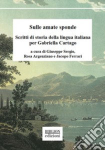 Sulle amate sponde. Scritti di storia della lingua italiana per Gabriella Cartago libro di Sergio G. (cur.); Argenziano R. (cur.); Ferrari J. (cur.)