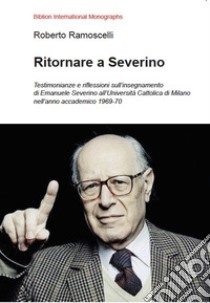 Ritornare a Severino. Testimonianze e riflessioni sull'insegnamento di Emanuele Severino all'Università Cattolica di Milano nell'anno accademico 1969-70 libro di Ramoscelli Roberto