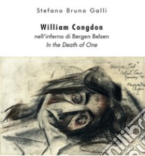 William Congdon nell'inferno di Bergen Belsen. In the Death of One. Ediz. illustrata libro di Bruno Galli Stefano