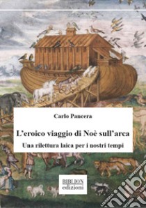 L'eroico viaggio di Noè sull'arca. Una rilettura laica per i nostri tempi libro di Pancera Carlo