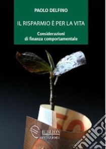 Il risparmio è per la vita. Considerazioni di finanza comportamentale libro di Delfino Paolo