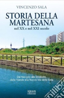 Storia della Martesana nel XX e nel XXI secolo. Dal Naviglio alla BreBeMi, dalle filande alla Nuova Via della Seta libro di Sala Vincenzo