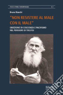 «Non resistere al male con il male». Obiezione di coscienza e pacifismo nel pensiero di Tolstoj libro di Bianchi Bruna