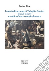 I musei nella scrittura di Théophile Gautier: jeux de miroirs tra critica d'arte e creatività letteraria libro di Rizzo Cettina