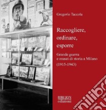 Raccogliere, ordinare, esporre. Grande guerra e musei di storia a Milano (1915-1943) libro di Taccola Gregorio