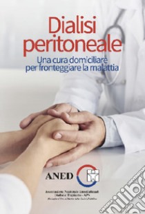 Dialisi peritoneale. Una cura domiciliare per fronteggiare la malattia libro di ANED-Associazione Nazionale Emodializzati. Dialisi e Trapianto APS (cur.)