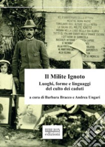 Il Milite Ignoto. Luoghi, forme e linguaggi del culto dei caduti libro di Bracco B. (cur.); Ungari A. (cur.)