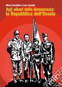 Agli albori della democrazia: la Repubblica dell'Ossola libro di Carrattieri Mirco; Zanotta Luca