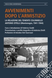 Avvenimenti dopo l'armistizio. La relazione del tenente colonnello Antonio Zitelli (Montenegro, 1941-1944) libro di Goddi F. (cur.)