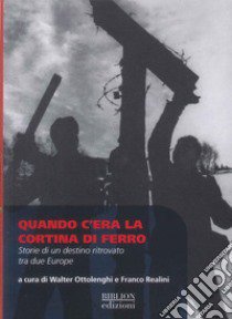 Quando c'era la cortina di ferro. Storie di un destino ritrovato tra due Europe libro di Ottolenghi W. (cur.); Realini F. (cur.)