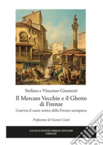 Il mercato vecchio e il ghetto di Firenze. Com'era il cuore antico della Firenze scomparsa libro di Giannetti Vincenzo; Giannetti Stefano