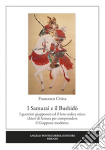 I samurai e il Bushido. I guerrieri giapponesi ed il loro codice etico: chiavi di lettura per comprendere il Giappone moderno libro di Civita Francesco