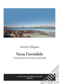 Verso l'invisibile. Frammenti di avventure spirituali libro di Pellegrini Aristide