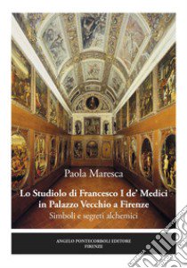 Lo studiolo di Francesco I de' Medici in Palazzo Vecchio a Firenze. Simboli e segreti alchemici libro di Maresca Paola