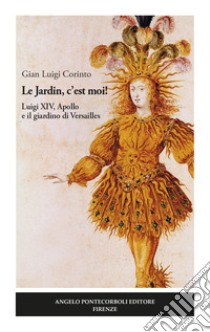 Le Jardin, c'est moi! Luigi XIV, Apollo e il giardino di Versailles libro di Corinto Gian Luigi