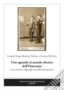 Uno sguardo al mondo ebraico dell'Ottocento. Come educare i figli negli anni dell'emancipazione libro di Viterbo Neppi Modona Lionella; Del Vivo Caterina