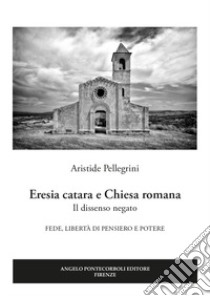 Eresia catara e Chiesa romana. Il dissenso negato. Fede, libertà di pensiero e potere libro di Pellegrini Aristide