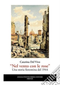 «Nel vento con le rose». Una storia fiorentina del 1944. Nuova ediz. libro di Del Vivo Caterina