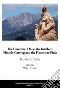 The Hand that Obeys the Intellect: Flexible Carving and the Florentine Pietà libro di Taylor John R.; Di Grazia M. (cur.)