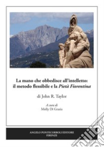 La mano che obbedisce all'intelletto: il metodo flessibile e la Pietà Fiorentina. Ediz. illustrata libro di Taylor John R.; Di Grazia M. (cur.)