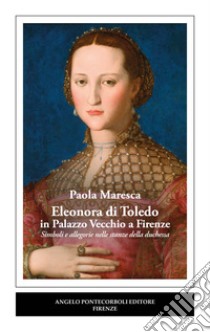 Eleonora di Toledo in Palazzo Vecchio a Firenze. Simboli e allegorie nelle stanze della duchessa libro di Maresca Paola