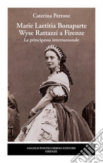 Marie Laetitia Bonaparte Wyse Rattazzi a Firenze. La principessa internazionale libro di Perrone Caterina