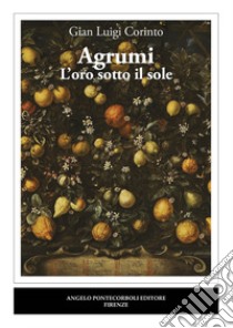 Agrumi. L'oro sotto il sole libro di Corinto Gian Luigi