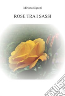 Rose tra i sassi libro di Signori Miriana