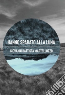 Hanno sparato alla luna libro di Martellozzo Giovanni Battista