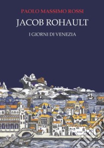 Jacob Rohault. I giorni di Venezia libro di Rossi Paolo Massimo