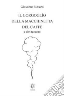 Il gorgoglìo della macchinetta del caffè. Ediz. integrale libro di Nosarti Giovanna