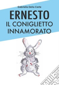 Ernesto il coniglietto innamorato. Ediz. a colori libro di Della Corte Gabriella