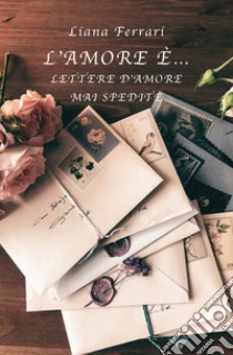 L'amore è... Lettere d'amore mai spedite libro di Ferrari Liana