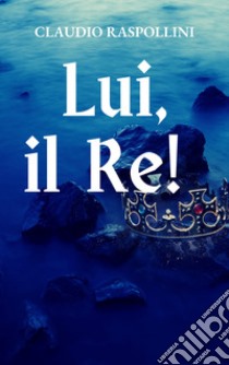 Lui, il re! libro di Raspollini Claudio