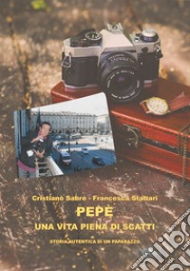 Pepè una vita piena di scatti. Storia autentica di un paparazzo libro di Sabre Cristiano; Staltari Francesca