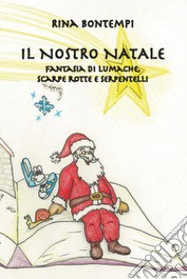 Il nostro Natale. Fantasia di lumache, scarpe rotte e serpentelli libro di Bontempi Rina