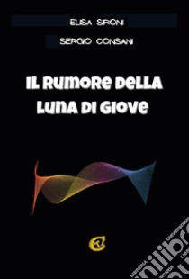 Il rumore della luna di Giove. Ediz. integrale libro di Sironi Elisa; Consani Sergio