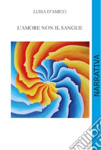 L'amore non il sangue libro di D'amico Luisa