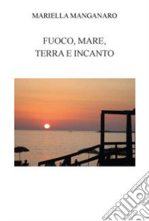 Fuoco, mare, terra e incanto. Ediz. integrale libro di Manganaro Mariella