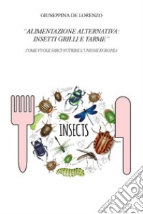 Alimentazione alternativa: insetti grilli e tarme. Come vuole farci nutrire l'Unione Europea libro di De Lorenzo Giuseppina