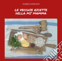 Le vecchie ricette della mi' mamma. Ediz. integrale libro di Consani Nadia