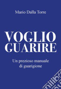 Voglio guarire. Un prezioso manuale di guarigione libro di Dalla Torre Mario