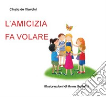 L'amicizia fa volare. Ediz. illustrata libro di De Martini Cinzia