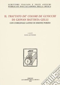 Il trattato de' colori de gl'occhi di Giovan Battista Gelli. Con l'originale latino di Simone Porzio libro di Gelli Giovan Battista; Porzio Simone; Altissimi E. (cur.)