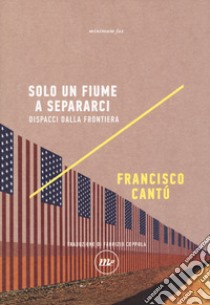 Solo un fiume a separarci. Dispacci dalla frontiera libro di Cantú Francisco