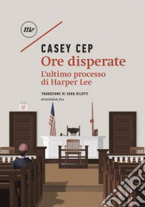 Ore disperate. L'ultimo processo di Harper Lee libro di Cep Casey