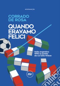 Quando eravamo felici. Italia-Argentina 1990: la partita da cui tutto finisce libro di De Rosa Corrado