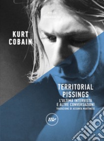 Territorial pissings. L'ultima intervista e altre conversazioni libro di Cobain Kurt