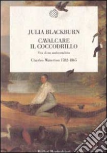 Cavalcare il coccodrillo. Vita di un ambientalista. Charles Waterton (1782-1865) libro di Blackburn Julia